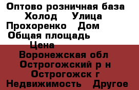 Оптово-розничная база “Холод“ › Улица ­ Прохоренко › Дом ­ 134 › Общая площадь ­ 1 500 › Цена ­ 7 000 000 - Воронежская обл., Острогожский р-н, Острогожск г. Недвижимость » Другое   